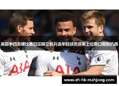 英超争四关键比赛日压哨交易升温年轻球员迎来上位窗口期新机遇